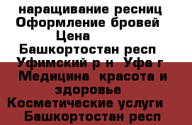 наращивание ресниц. Оформление бровей › Цена ­ 800 - Башкортостан респ., Уфимский р-н, Уфа г. Медицина, красота и здоровье » Косметические услуги   . Башкортостан респ.